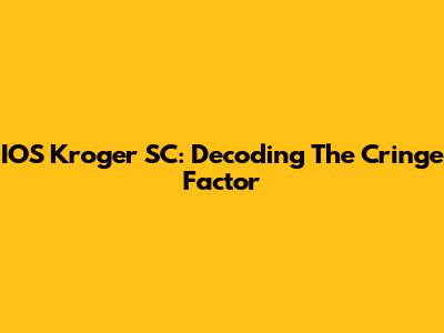 IOS Kroger SC: Decoding The Cringe Factor