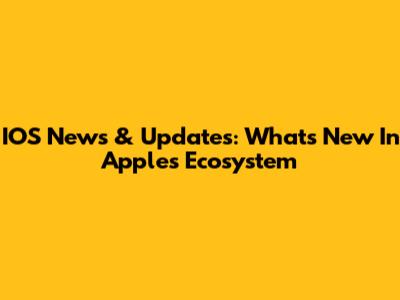 IOS News & Updates: What's New In Apple's Ecosystem