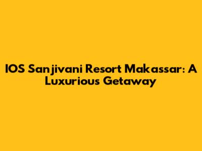 IOS Sanjivani Resort Makassar: A Luxurious Getaway