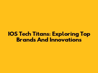 IOS Tech Titans: Exploring Top Brands And Innovations