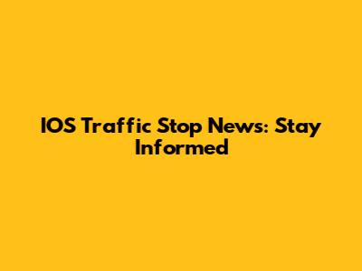 IOS Traffic Stop News: Stay Informed