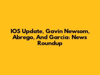 IOS Update, Gavin Newsom, Abrego, And Garcia: News Roundup