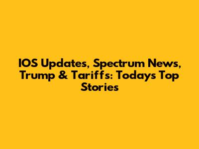 IOS Updates, Spectrum News, Trump & Tariffs: Today's Top Stories