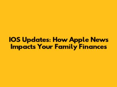 IOS Updates: How Apple News Impacts Your Family Finances