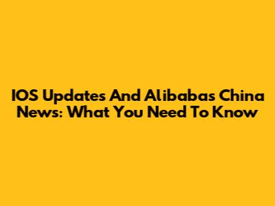 IOS Updates And Alibaba's China News: What You Need To Know
