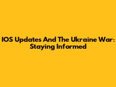 IOS Updates And The Ukraine War: Staying Informed