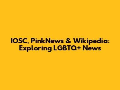 IOSC, PinkNews & Wikipedia: Exploring LGBTQ+ News