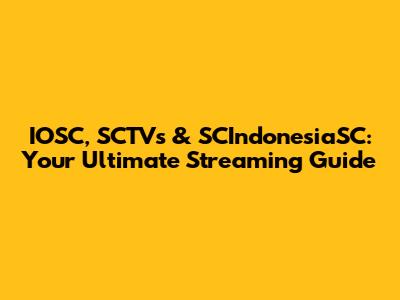 IOSC, SCTVs & SCIndonesiaSC: Your Ultimate Streaming Guide