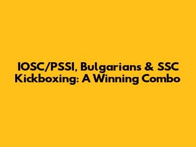 IOSC/PSSI, Bulgarians & SSC Kickboxing: A Winning Combo