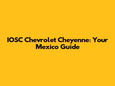 IOSC Chevrolet Cheyenne: Your Mexico Guide