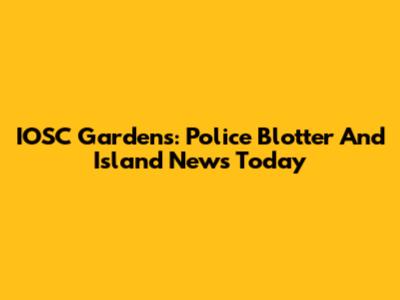 IOSC Gardens: Police Blotter And Island News Today
