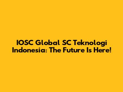 IOSC Global SC Teknologi Indonesia: The Future Is Here!