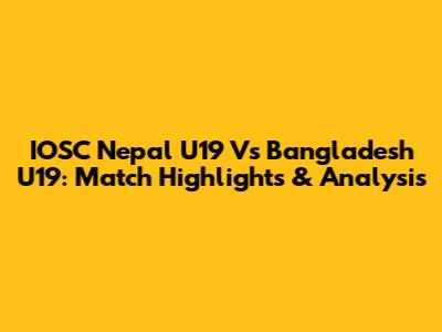IOSC Nepal U19 Vs Bangladesh U19: Match Highlights & Analysis