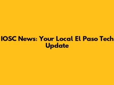 IOSC News: Your Local El Paso Tech Update