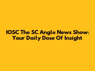 IOSC The SC Angle News Show: Your Daily Dose Of Insight