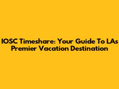 IOSC Timeshare: Your Guide To LA's Premier Vacation Destination
