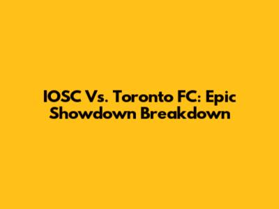 IOSC Vs. Toronto FC: Epic Showdown Breakdown