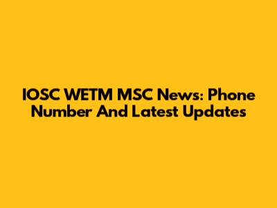 IOSC WETM MSC News: Phone Number And Latest Updates