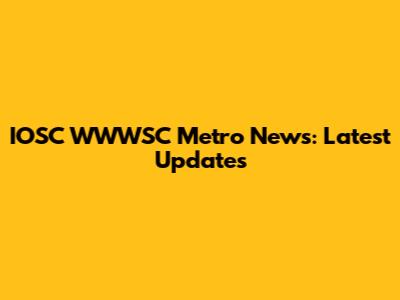 IOSC WWWSC Metro News: Latest Updates