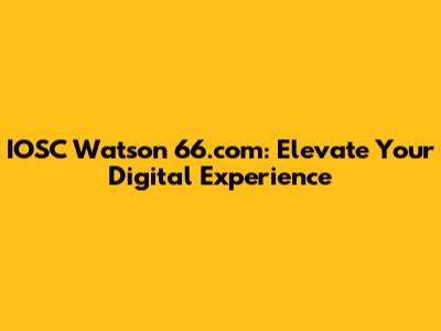IOSC Watson 66.com: Elevate Your Digital Experience