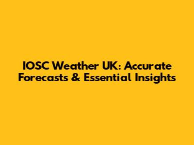 IOSC Weather UK: Accurate Forecasts & Essential Insights