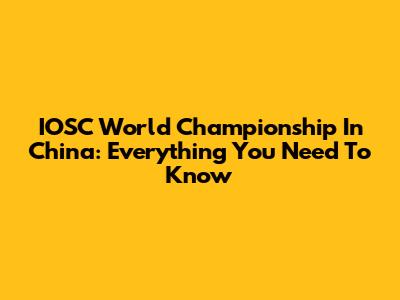 IOSC World Championship In China: Everything You Need To Know