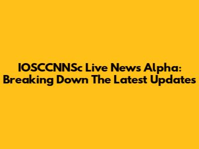 IOSCCNNSc Live News Alpha: Breaking Down The Latest Updates