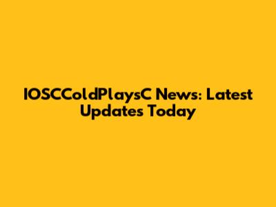 IOSCColdPlaysC News: Latest Updates Today