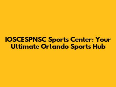 IOSCESPNSC Sports Center: Your Ultimate Orlando Sports Hub