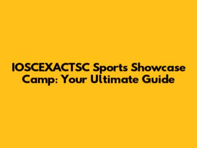 IOSCEXACTSC Sports Showcase Camp: Your Ultimate Guide