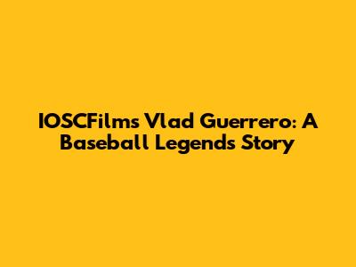 IOSCFilm's Vlad Guerrero: A Baseball Legend's Story