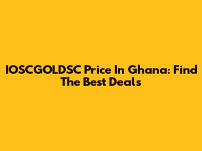 IOSCGOLDSC Price In Ghana: Find The Best Deals