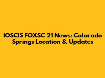 IOSCIS FOXSC 21 News: Colorado Springs Location & Updates