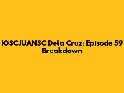 IOSCJUANSC Dela Cruz: Episode 59 Breakdown
