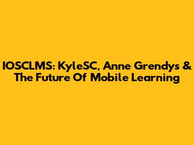 IOSCLMS: KyleSC, Anne Grendys & The Future Of Mobile Learning
