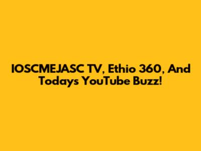 IOSCMEJASC TV, Ethio 360, And Today's YouTube Buzz!