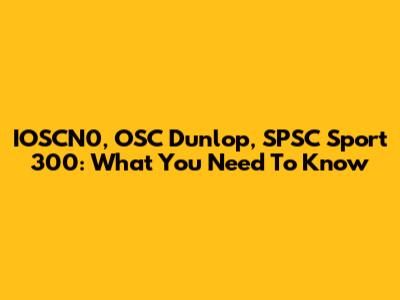 IOSCN0, OSC Dunlop, SPSC Sport 300: What You Need To Know