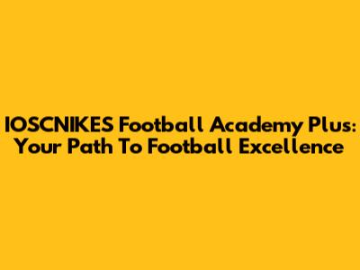 IOSCNIKES Football Academy Plus: Your Path To Football Excellence