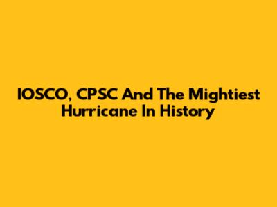 IOSCO, CPSC And The Mightiest Hurricane In History