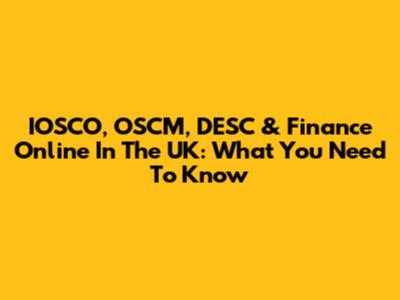 IOSCO, OSCM, DESC & Finance Online In The UK: What You Need To Know