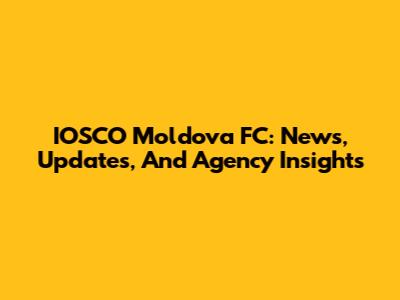 IOSCO Moldova FC: News, Updates, And Agency Insights