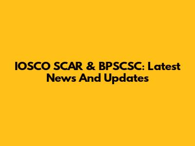 IOSCO SCAR & BPSCSC: Latest News And Updates