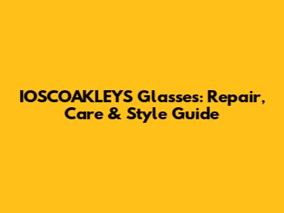 IOSCOAKLEYS Glasses: Repair, Care & Style Guide