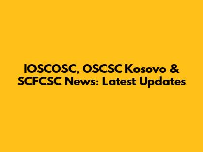 IOSCOSC, OSCSC Kosovo & SCFCSC News: Latest Updates