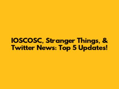 IOSCOSC, Stranger Things, & Twitter News: Top 5 Updates!