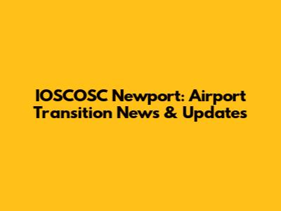 IOSCOSC Newport: Airport Transition News & Updates