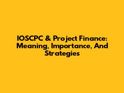 IOSCPC & Project Finance: Meaning, Importance, And Strategies