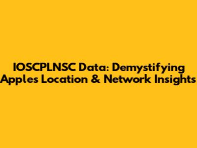 IOSCPLNSC Data: Demystifying Apple's Location & Network Insights
