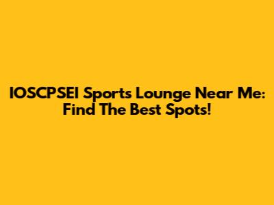 IOSCPSEI Sports Lounge Near Me: Find The Best Spots!