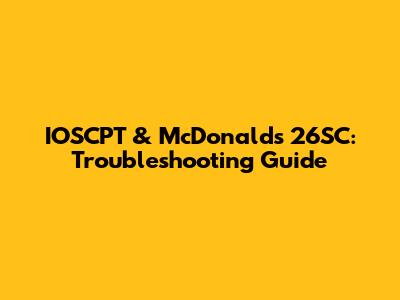 IOSCPT & McDonald's 26SC: Troubleshooting Guide